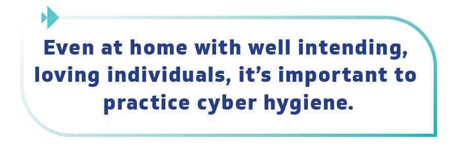 Even at home with well intending, loving individuals, it's important to practice cyber hygiene.