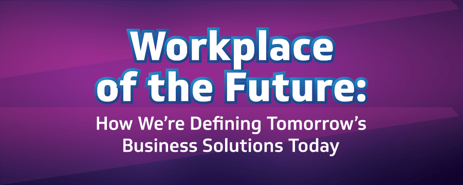 Workplace of the Future: How We're Defining Tomorrow's Business Solutions Today